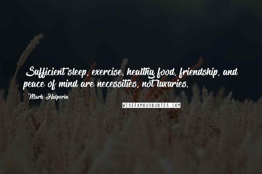 Mark Halperin Quotes: Sufficient sleep, exercise, healthy food, friendship, and peace of mind are necessities, not luxuries.