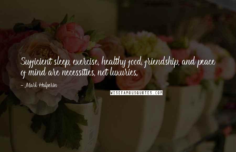 Mark Halperin Quotes: Sufficient sleep, exercise, healthy food, friendship, and peace of mind are necessities, not luxuries.