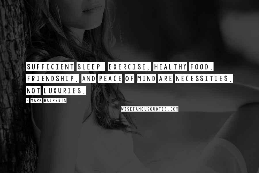 Mark Halperin Quotes: Sufficient sleep, exercise, healthy food, friendship, and peace of mind are necessities, not luxuries.