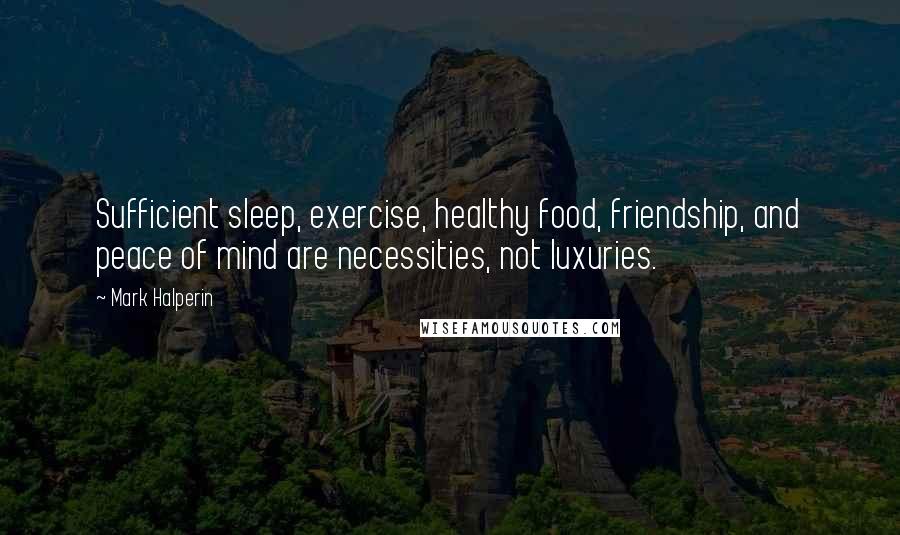 Mark Halperin Quotes: Sufficient sleep, exercise, healthy food, friendship, and peace of mind are necessities, not luxuries.