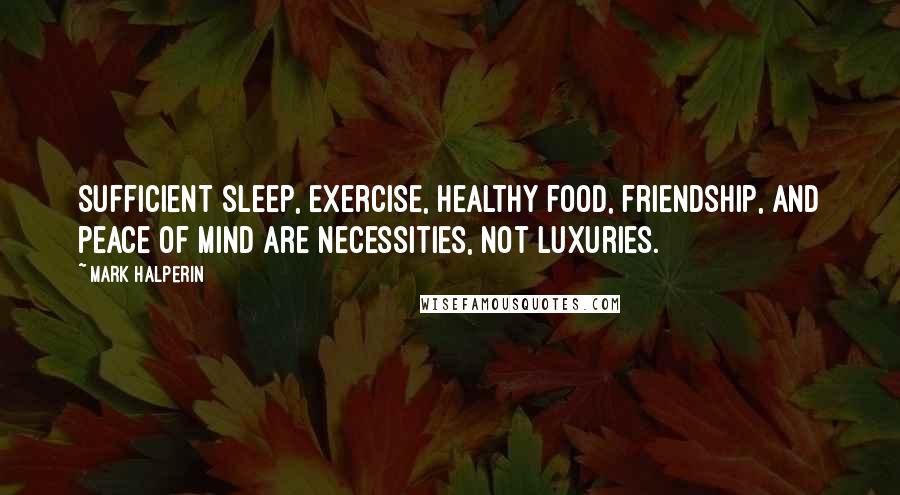 Mark Halperin Quotes: Sufficient sleep, exercise, healthy food, friendship, and peace of mind are necessities, not luxuries.