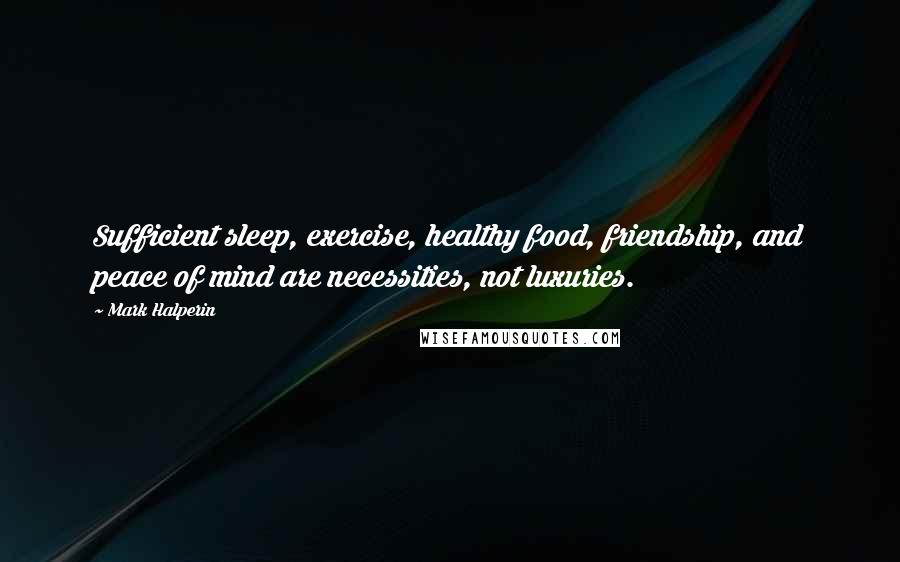 Mark Halperin Quotes: Sufficient sleep, exercise, healthy food, friendship, and peace of mind are necessities, not luxuries.