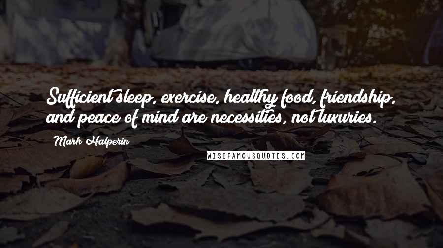 Mark Halperin Quotes: Sufficient sleep, exercise, healthy food, friendship, and peace of mind are necessities, not luxuries.