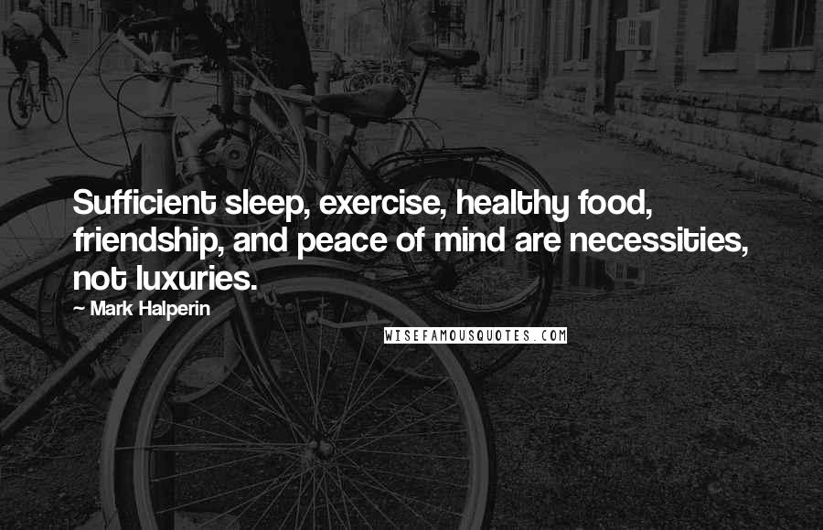 Mark Halperin Quotes: Sufficient sleep, exercise, healthy food, friendship, and peace of mind are necessities, not luxuries.