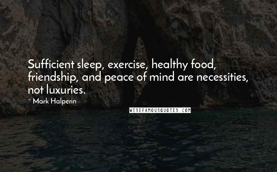 Mark Halperin Quotes: Sufficient sleep, exercise, healthy food, friendship, and peace of mind are necessities, not luxuries.