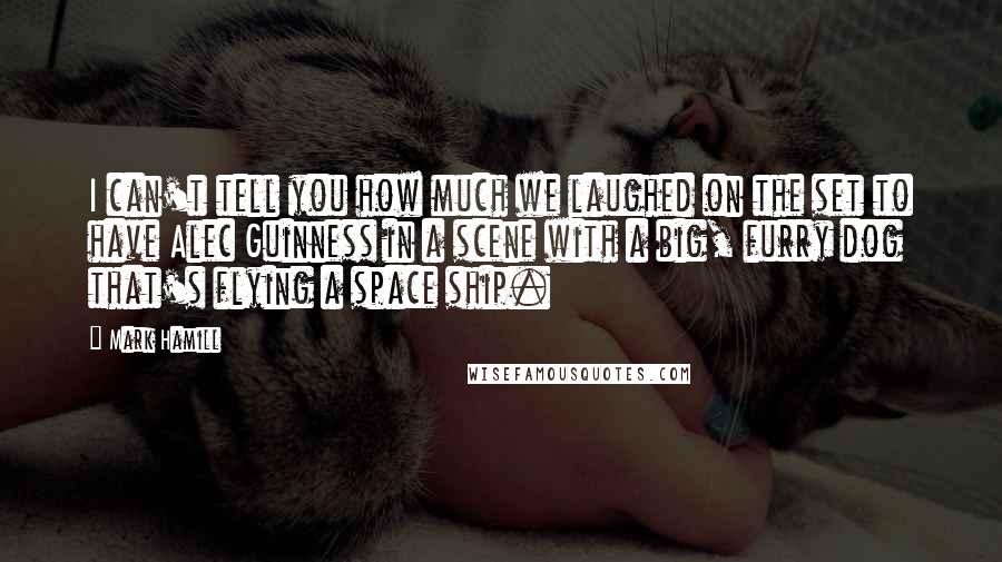 Mark Hamill Quotes: I can't tell you how much we laughed on the set to have Alec Guinness in a scene with a big, furry dog that's flying a space ship.