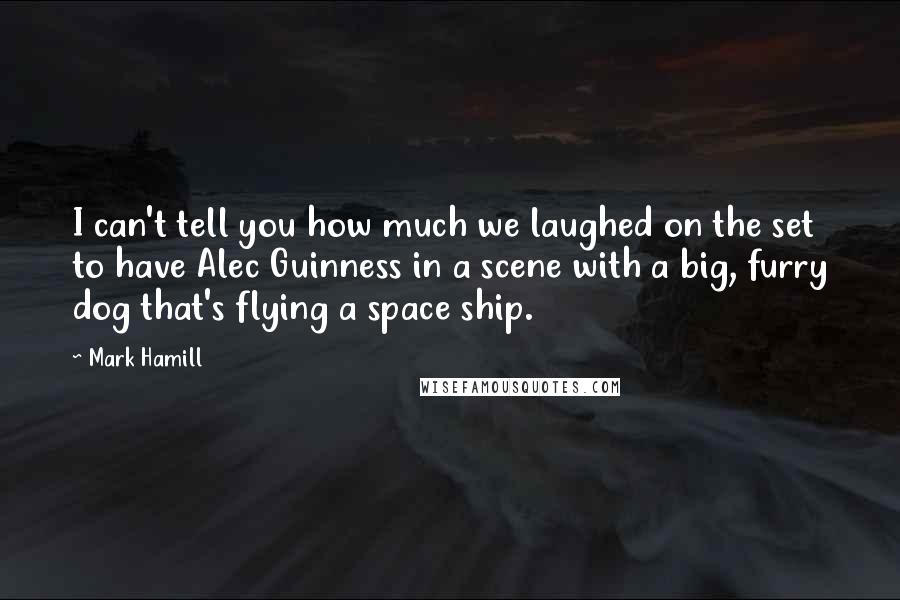 Mark Hamill Quotes: I can't tell you how much we laughed on the set to have Alec Guinness in a scene with a big, furry dog that's flying a space ship.