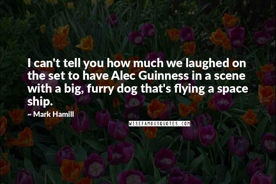 Mark Hamill Quotes: I can't tell you how much we laughed on the set to have Alec Guinness in a scene with a big, furry dog that's flying a space ship.