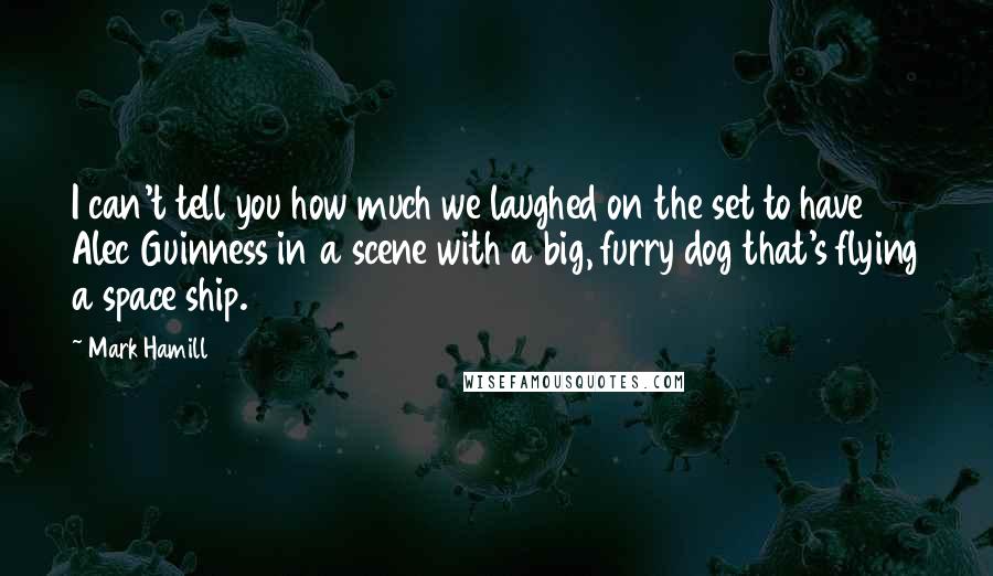 Mark Hamill Quotes: I can't tell you how much we laughed on the set to have Alec Guinness in a scene with a big, furry dog that's flying a space ship.