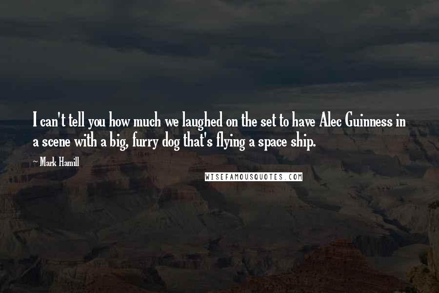 Mark Hamill Quotes: I can't tell you how much we laughed on the set to have Alec Guinness in a scene with a big, furry dog that's flying a space ship.