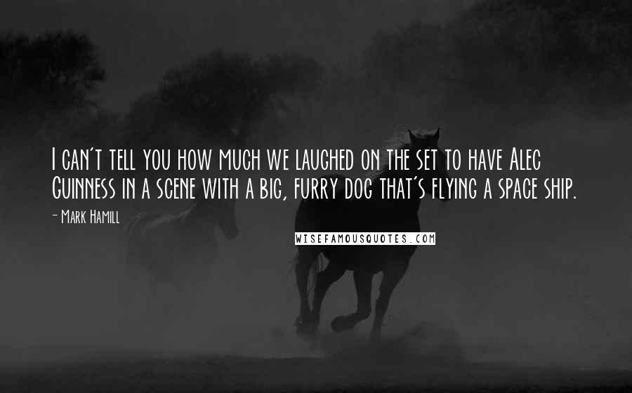 Mark Hamill Quotes: I can't tell you how much we laughed on the set to have Alec Guinness in a scene with a big, furry dog that's flying a space ship.