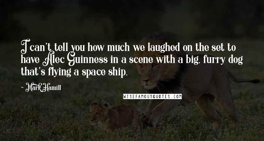Mark Hamill Quotes: I can't tell you how much we laughed on the set to have Alec Guinness in a scene with a big, furry dog that's flying a space ship.