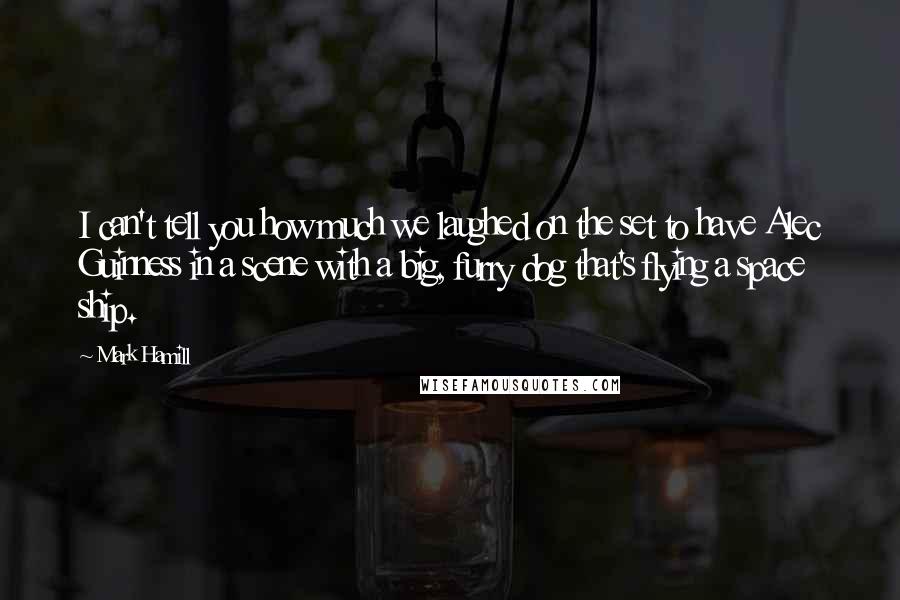 Mark Hamill Quotes: I can't tell you how much we laughed on the set to have Alec Guinness in a scene with a big, furry dog that's flying a space ship.