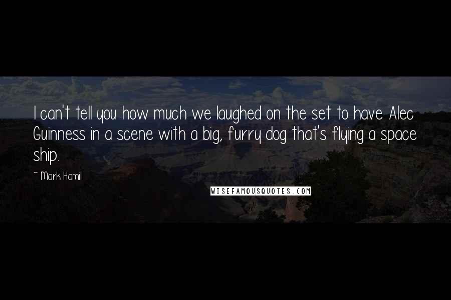 Mark Hamill Quotes: I can't tell you how much we laughed on the set to have Alec Guinness in a scene with a big, furry dog that's flying a space ship.