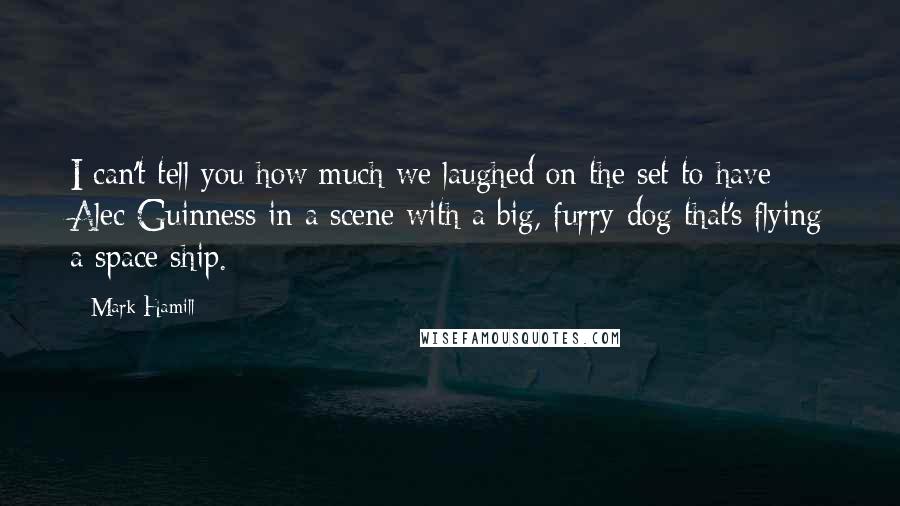 Mark Hamill Quotes: I can't tell you how much we laughed on the set to have Alec Guinness in a scene with a big, furry dog that's flying a space ship.