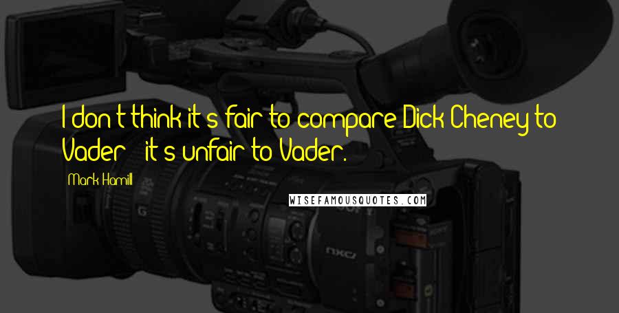 Mark Hamill Quotes: I don't think it's fair to compare Dick Cheney to Vader - it's unfair to Vader.