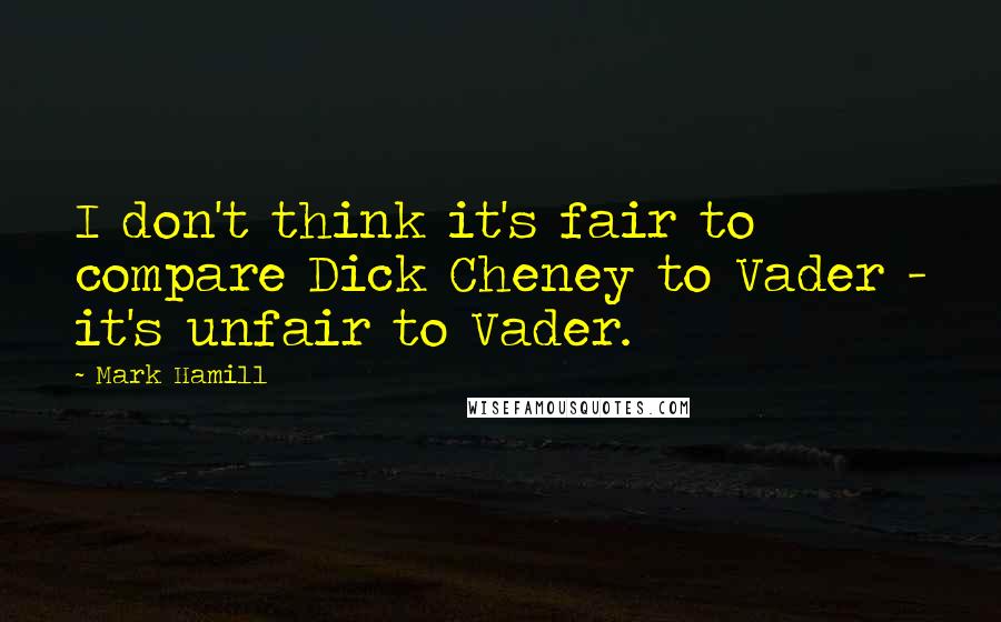 Mark Hamill Quotes: I don't think it's fair to compare Dick Cheney to Vader - it's unfair to Vader.