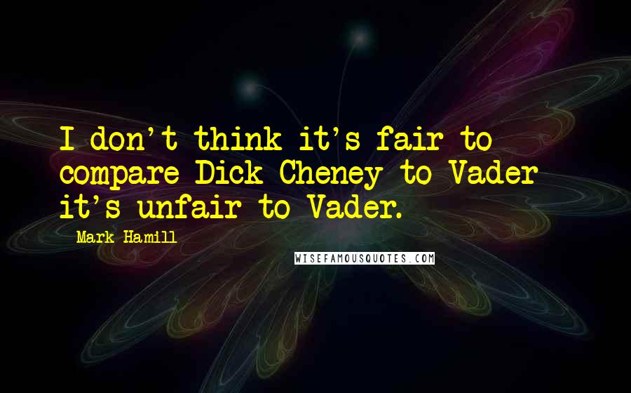 Mark Hamill Quotes: I don't think it's fair to compare Dick Cheney to Vader - it's unfair to Vader.