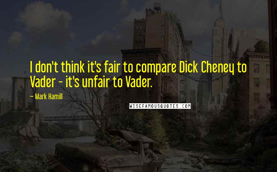 Mark Hamill Quotes: I don't think it's fair to compare Dick Cheney to Vader - it's unfair to Vader.