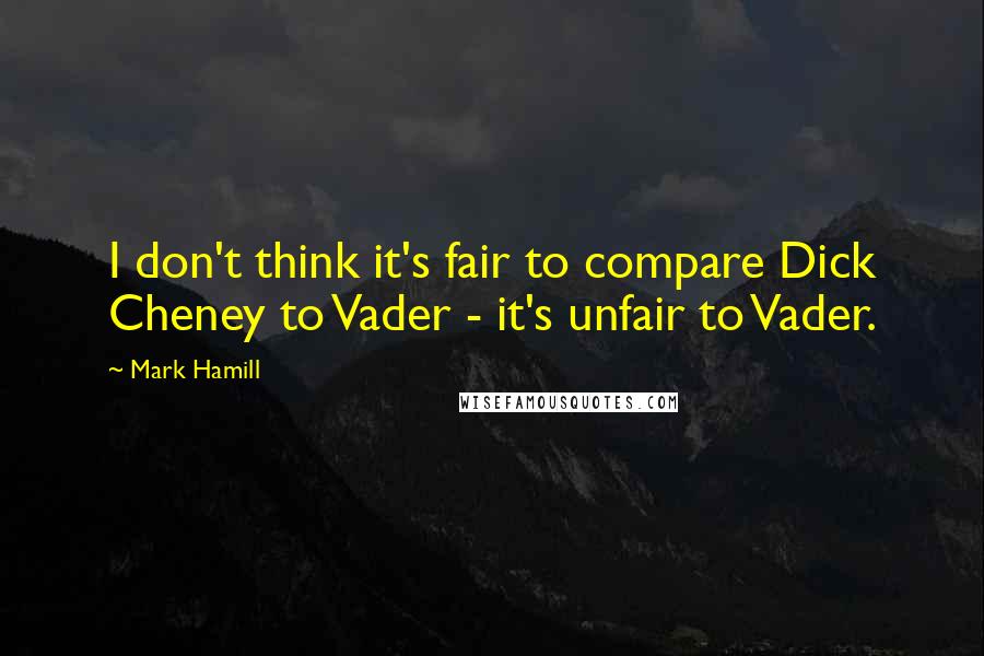 Mark Hamill Quotes: I don't think it's fair to compare Dick Cheney to Vader - it's unfair to Vader.