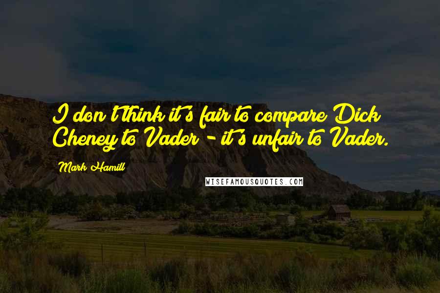 Mark Hamill Quotes: I don't think it's fair to compare Dick Cheney to Vader - it's unfair to Vader.