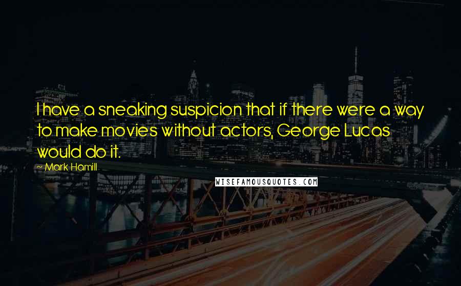 Mark Hamill Quotes: I have a sneaking suspicion that if there were a way to make movies without actors, George Lucas would do it.