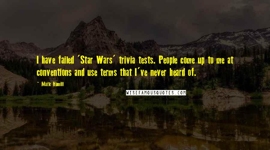 Mark Hamill Quotes: I have failed 'Star Wars' trivia tests. People come up to me at conventions and use terms that I've never heard of.