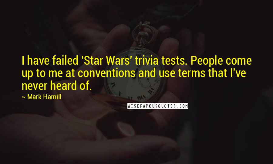 Mark Hamill Quotes: I have failed 'Star Wars' trivia tests. People come up to me at conventions and use terms that I've never heard of.