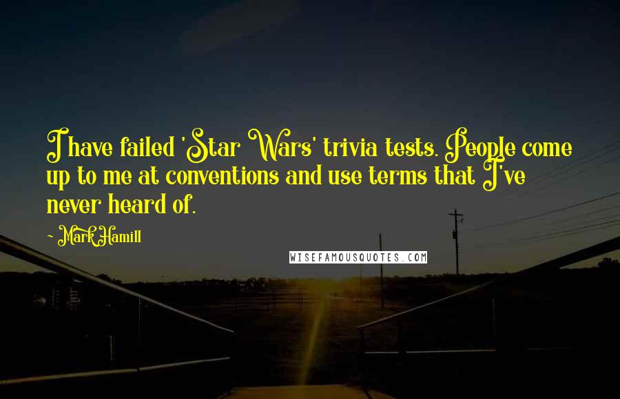 Mark Hamill Quotes: I have failed 'Star Wars' trivia tests. People come up to me at conventions and use terms that I've never heard of.