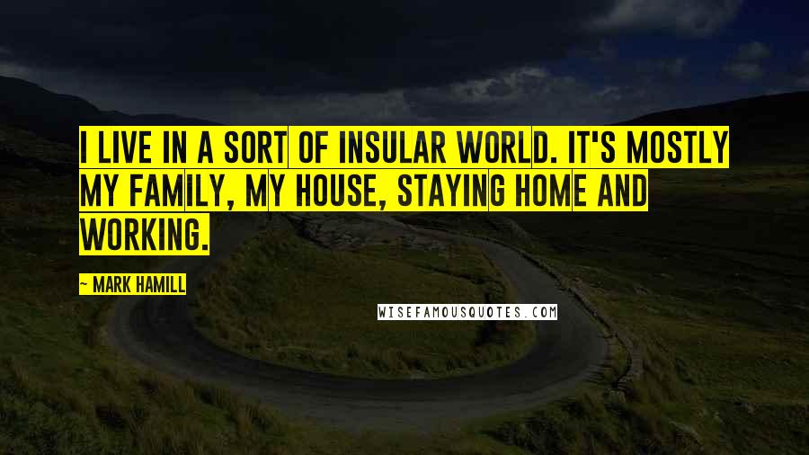 Mark Hamill Quotes: I live in a sort of insular world. It's mostly my family, my house, staying home and working.