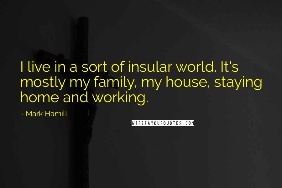 Mark Hamill Quotes: I live in a sort of insular world. It's mostly my family, my house, staying home and working.