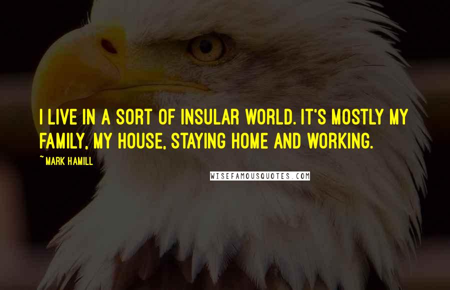 Mark Hamill Quotes: I live in a sort of insular world. It's mostly my family, my house, staying home and working.