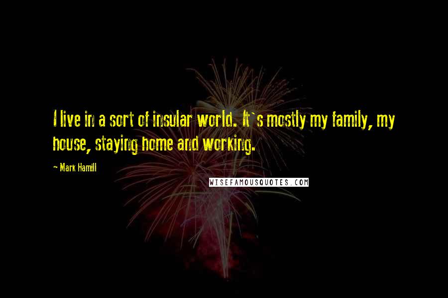 Mark Hamill Quotes: I live in a sort of insular world. It's mostly my family, my house, staying home and working.