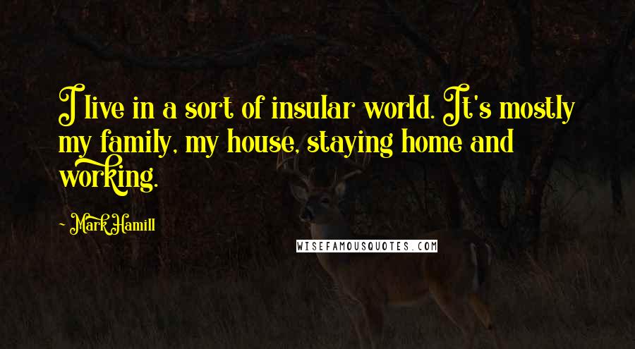 Mark Hamill Quotes: I live in a sort of insular world. It's mostly my family, my house, staying home and working.