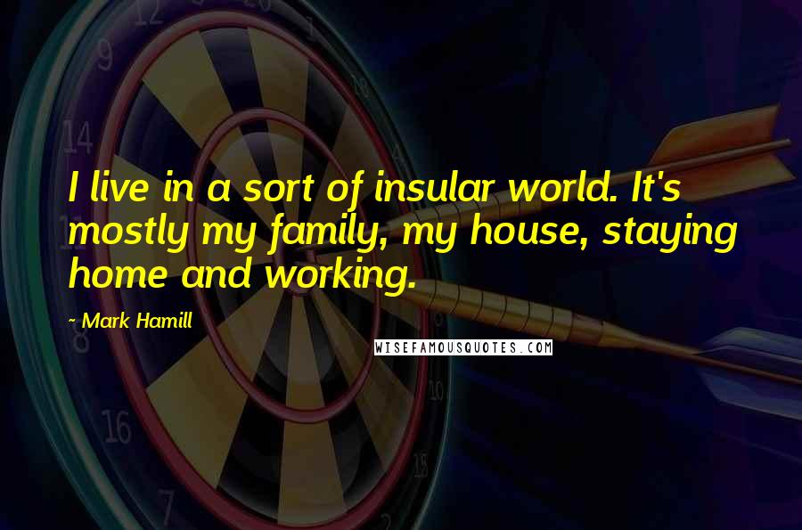 Mark Hamill Quotes: I live in a sort of insular world. It's mostly my family, my house, staying home and working.