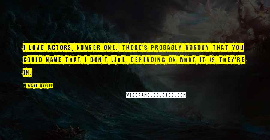 Mark Hamill Quotes: I love actors, number one. There's probably nobody that you could name that I don't like, depending on what it is they're in.