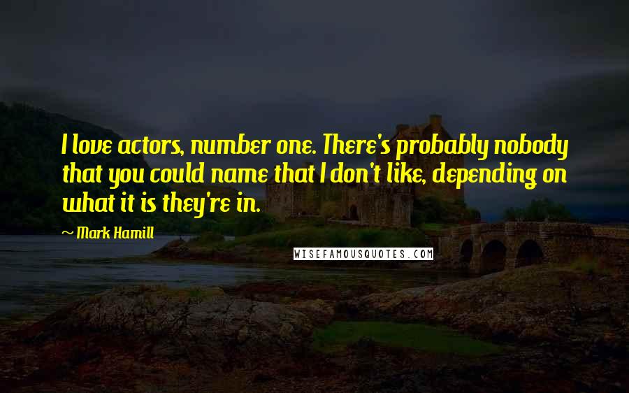 Mark Hamill Quotes: I love actors, number one. There's probably nobody that you could name that I don't like, depending on what it is they're in.