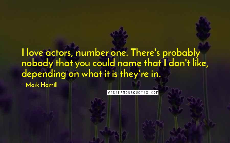 Mark Hamill Quotes: I love actors, number one. There's probably nobody that you could name that I don't like, depending on what it is they're in.