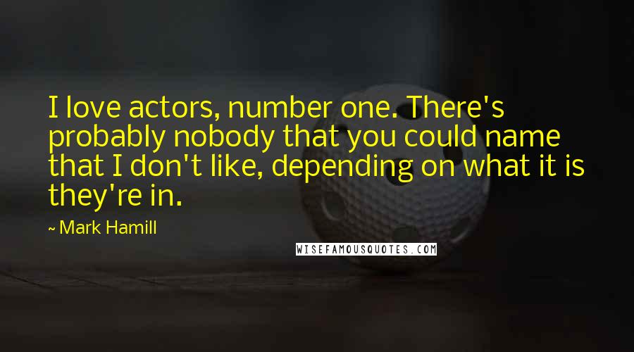 Mark Hamill Quotes: I love actors, number one. There's probably nobody that you could name that I don't like, depending on what it is they're in.