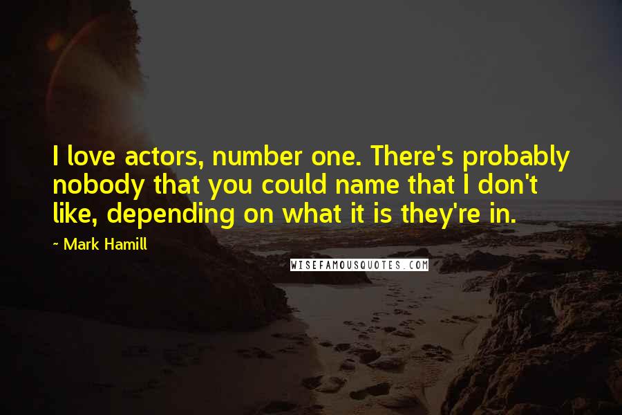 Mark Hamill Quotes: I love actors, number one. There's probably nobody that you could name that I don't like, depending on what it is they're in.