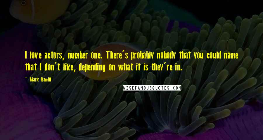 Mark Hamill Quotes: I love actors, number one. There's probably nobody that you could name that I don't like, depending on what it is they're in.