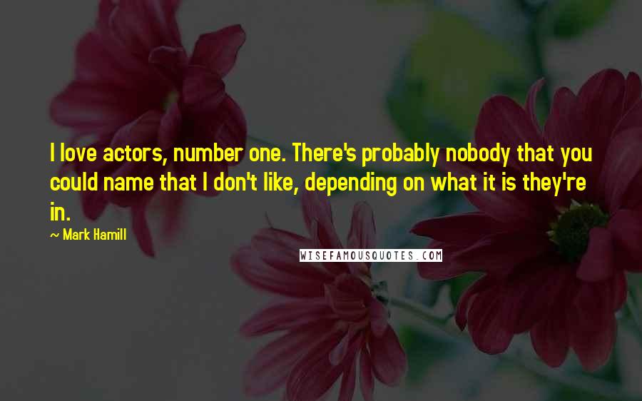 Mark Hamill Quotes: I love actors, number one. There's probably nobody that you could name that I don't like, depending on what it is they're in.