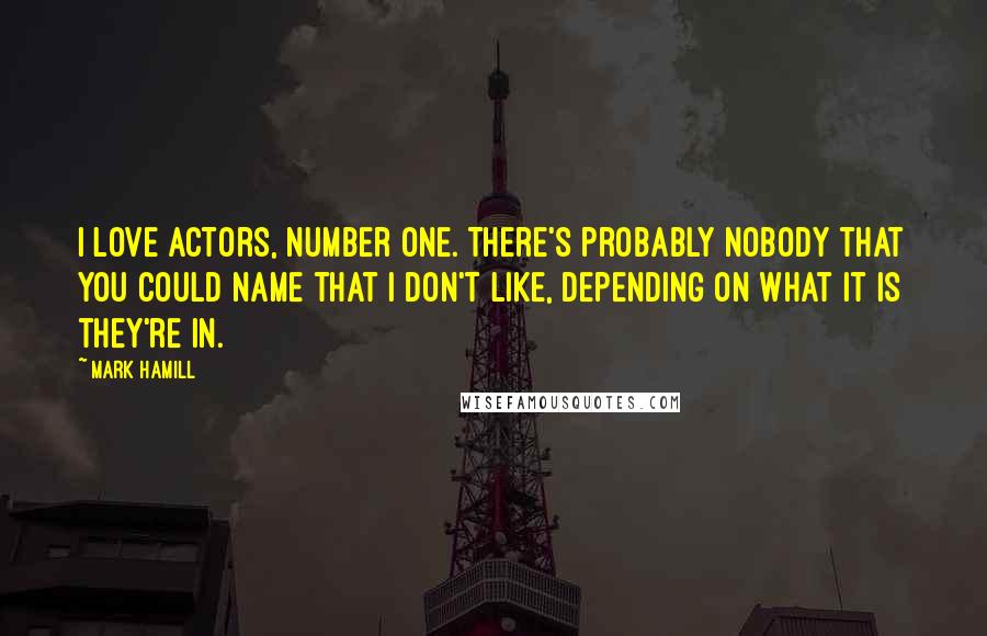 Mark Hamill Quotes: I love actors, number one. There's probably nobody that you could name that I don't like, depending on what it is they're in.