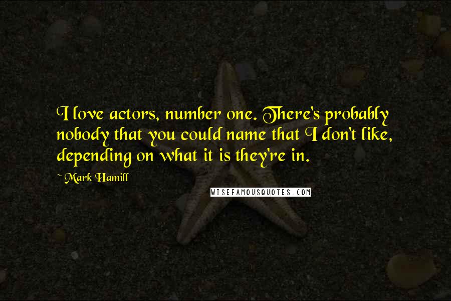 Mark Hamill Quotes: I love actors, number one. There's probably nobody that you could name that I don't like, depending on what it is they're in.