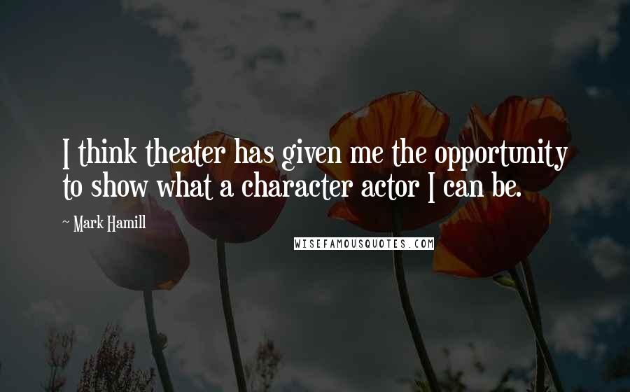 Mark Hamill Quotes: I think theater has given me the opportunity to show what a character actor I can be.