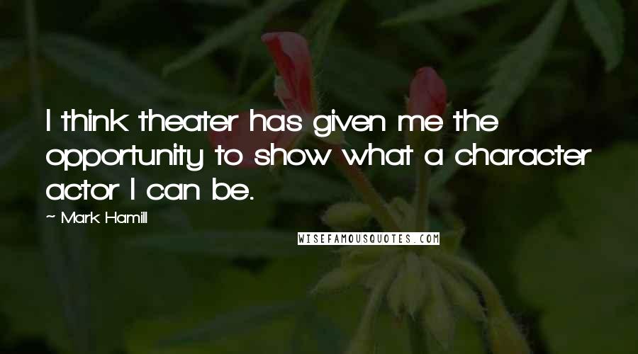 Mark Hamill Quotes: I think theater has given me the opportunity to show what a character actor I can be.