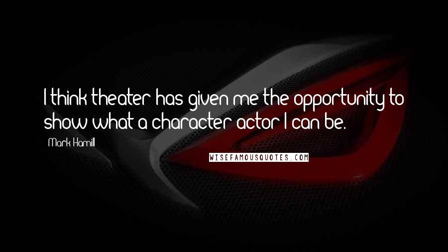 Mark Hamill Quotes: I think theater has given me the opportunity to show what a character actor I can be.