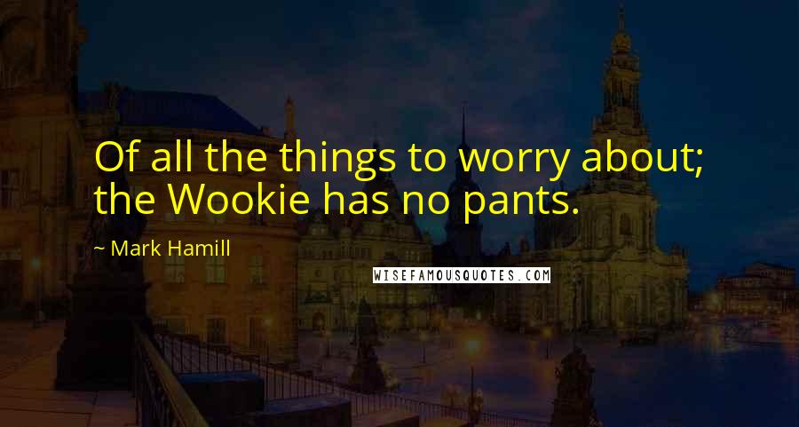 Mark Hamill Quotes: Of all the things to worry about; the Wookie has no pants.