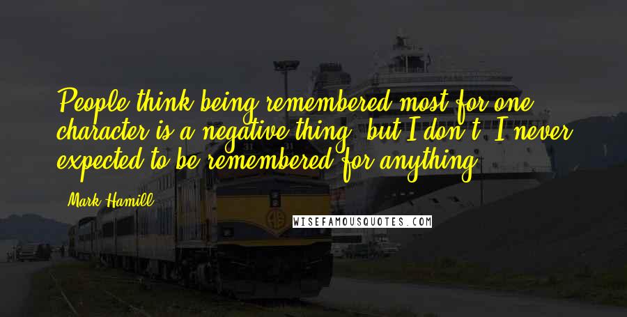Mark Hamill Quotes: People think being remembered most for one character is a negative thing, but I don't. I never expected to be remembered for anything!