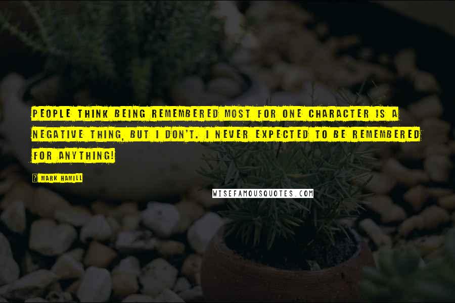 Mark Hamill Quotes: People think being remembered most for one character is a negative thing, but I don't. I never expected to be remembered for anything!